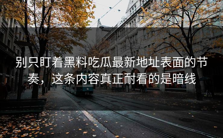 别只盯着黑料吃瓜最新地址表面的节奏，这条内容真正耐看的是暗线