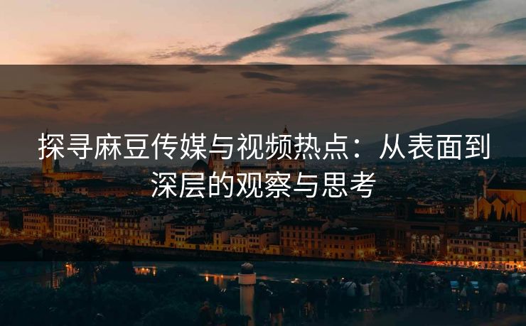 探寻麻豆传媒与视频热点：从表面到深层的观察与思考