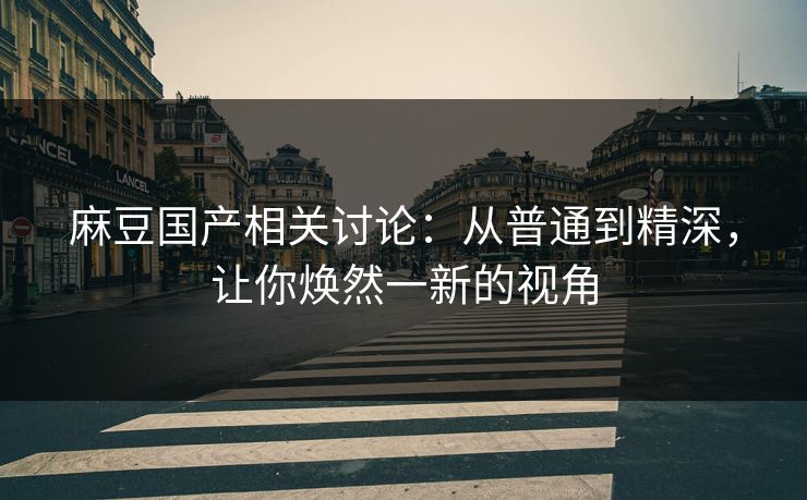 麻豆国产相关讨论：从普通到精深，让你焕然一新的视角