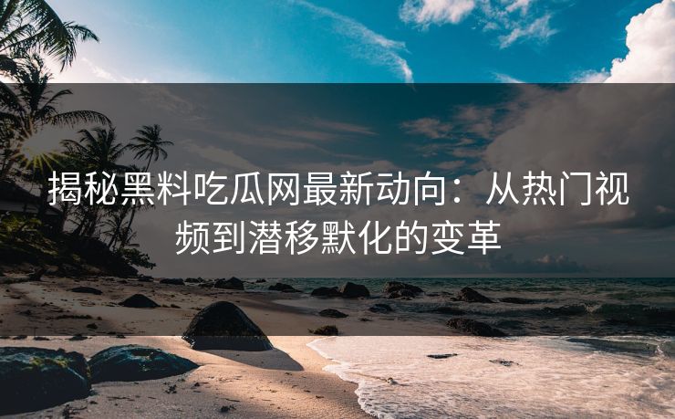 揭秘黑料吃瓜网最新动向：从热门视频到潜移默化的变革
