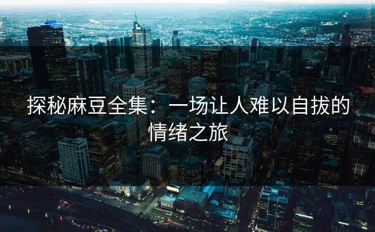 探秘麻豆全集：一场让人难以自拔的情绪之旅