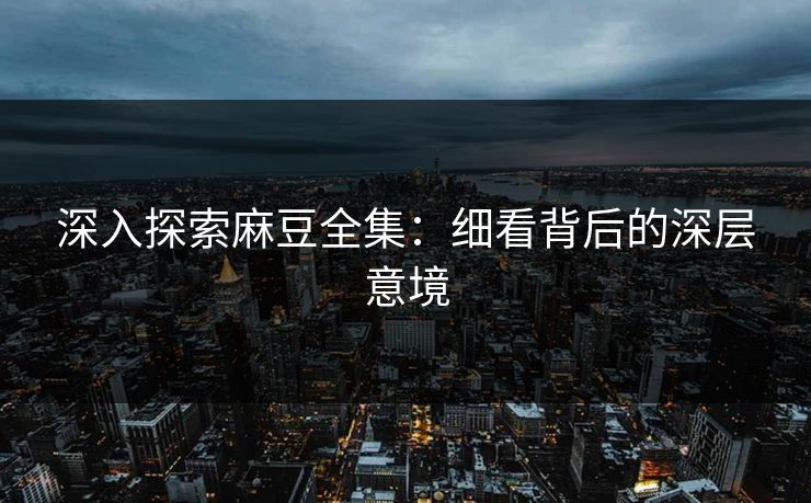 深入探索麻豆全集：细看背后的深层意境