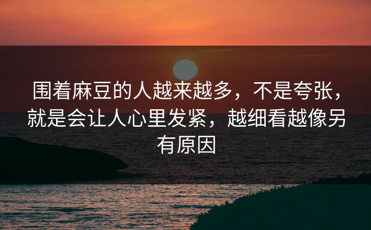 围着麻豆的人越来越多，不是夸张，就是会让人心里发紧，越细看越像另有原因