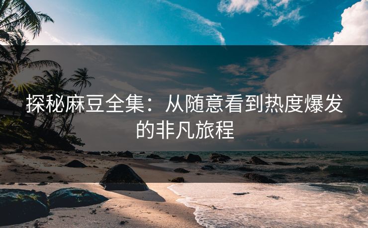 探秘麻豆全集：从随意看到热度爆发的非凡旅程