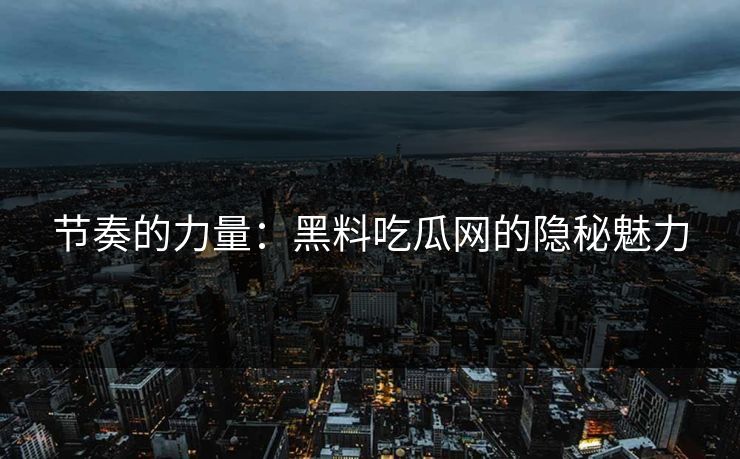 节奏的力量：黑料吃瓜网的隐秘魅力