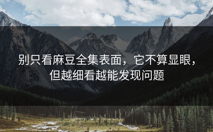 别只看麻豆全集表面，它不算显眼，但越细看越能发现问题