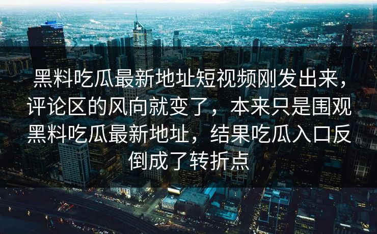 黑料吃瓜最新地址短视频刚发出来，评论区的风向就变了，本来只是围观黑料吃瓜最新地址，结果吃瓜入口反倒成了转折点
