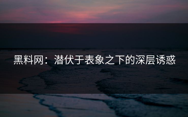 黑料网：潜伏于表象之下的深层诱惑