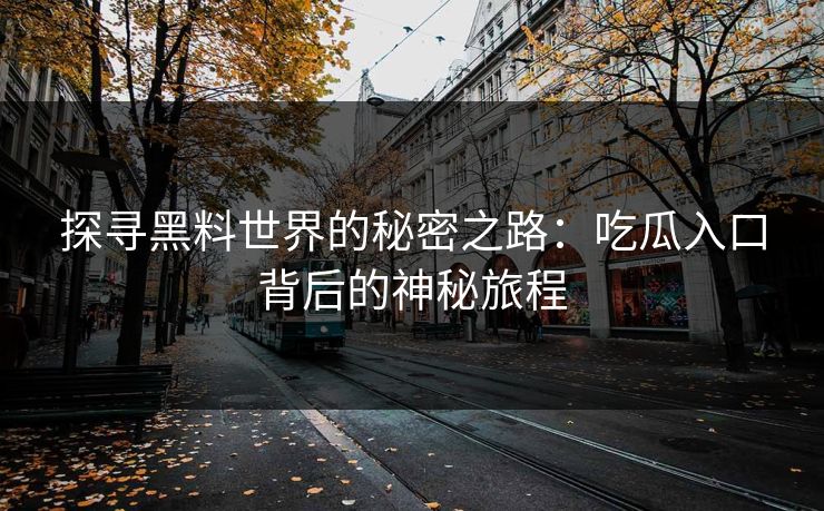 探寻黑料世界的秘密之路：吃瓜入口背后的神秘旅程