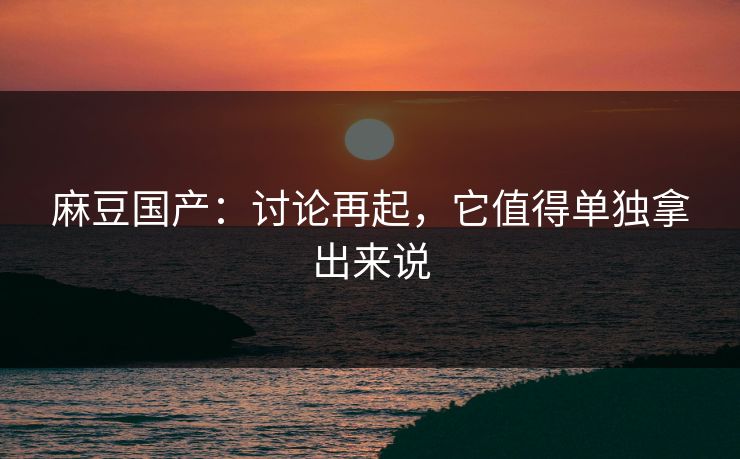 麻豆国产：讨论再起，它值得单独拿出来说
