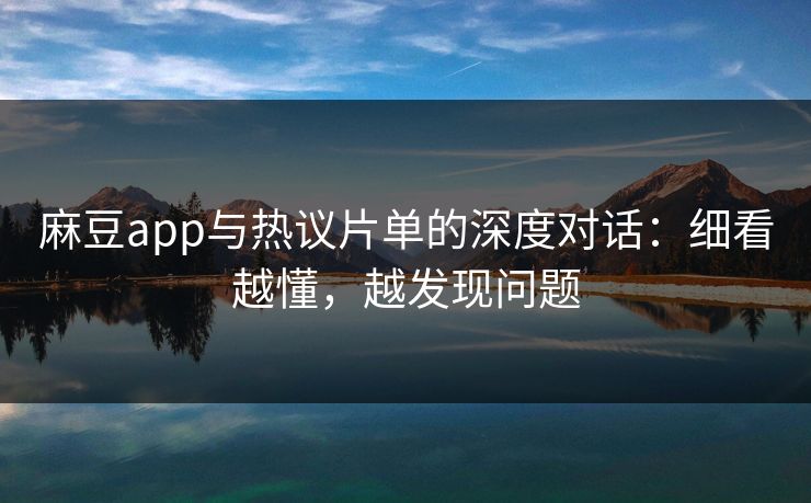 麻豆app与热议片单的深度对话：细看越懂，越发现问题