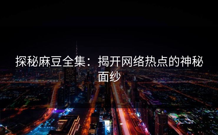 探秘麻豆全集：揭开网络热点的神秘面纱