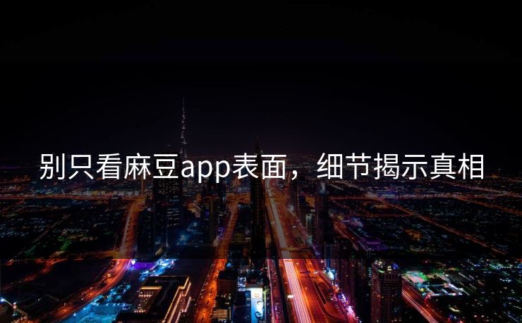 别只看麻豆app表面，细节揭示真相