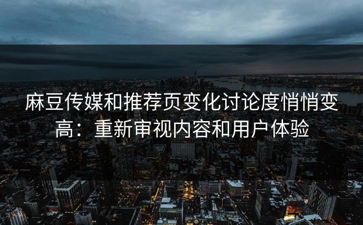 麻豆传媒和推荐页变化讨论度悄悄变高：重新审视内容和用户体验