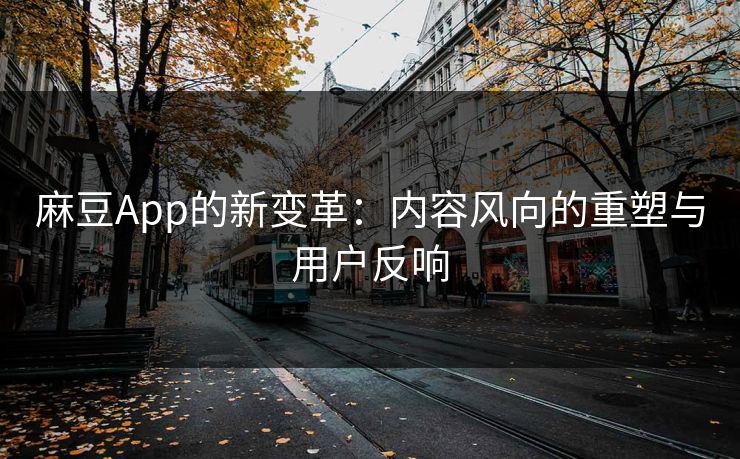 麻豆App的新变革：内容风向的重塑与用户反响