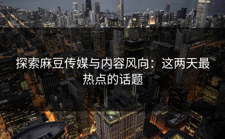 探索麻豆传媒与内容风向：这两天最热点的话题