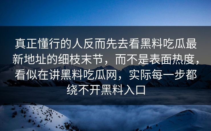 真正懂行的人反而先去看黑料吃瓜最新地址的细枝末节，而不是表面热度，看似在讲黑料吃瓜网，实际每一步都绕不开黑料入口