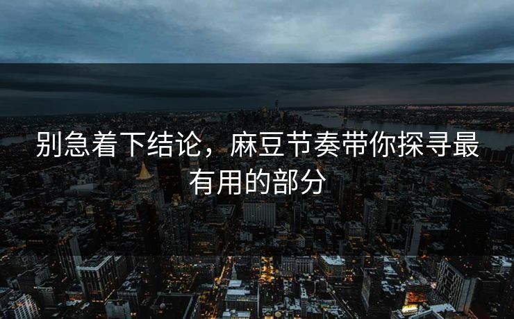 别急着下结论，麻豆节奏带你探寻最有用的部分