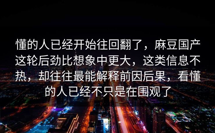懂的人已经开始往回翻了，麻豆国产这轮后劲比想象中更大，这类信息不热，却往往最能解释前因后果，看懂的人已经不只是在围观了
