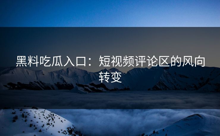 黑料吃瓜入口：短视频评论区的风向转变