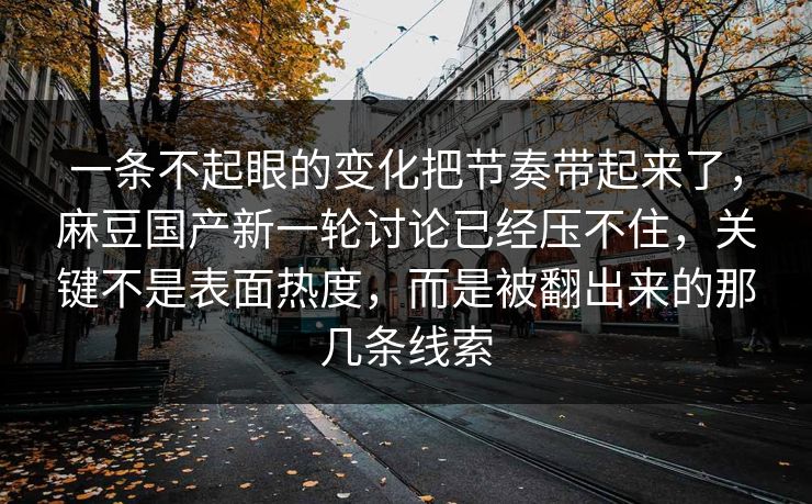 一条不起眼的变化把节奏带起来了，麻豆国产新一轮讨论已经压不住，关键不是表面热度，而是被翻出来的那几条线索