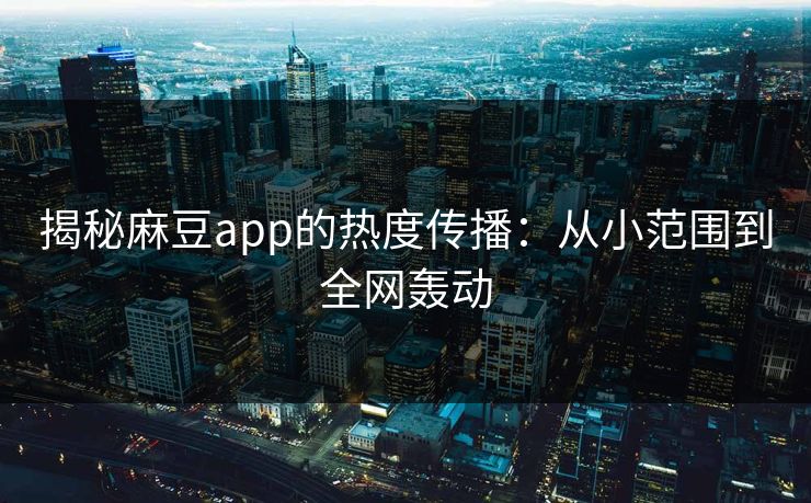 揭秘麻豆app的热度传播：从小范围到全网轰动