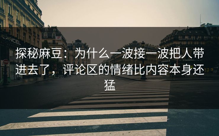 探秘麻豆：为什么一波接一波把人带进去了，评论区的情绪比内容本身还猛