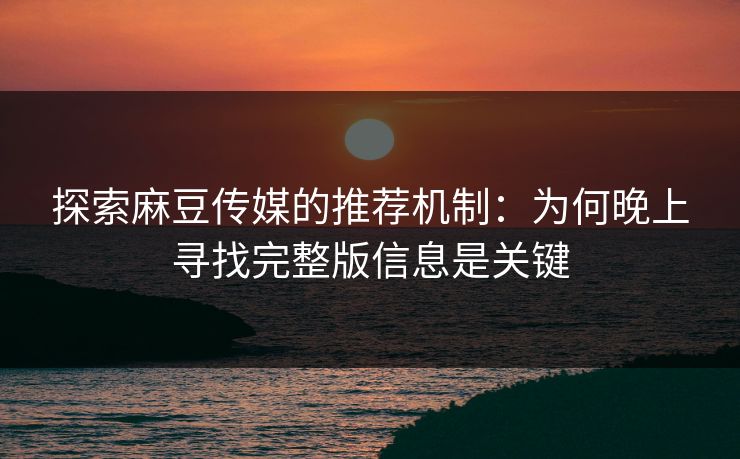 探索麻豆传媒的推荐机制：为何晚上寻找完整版信息是关键