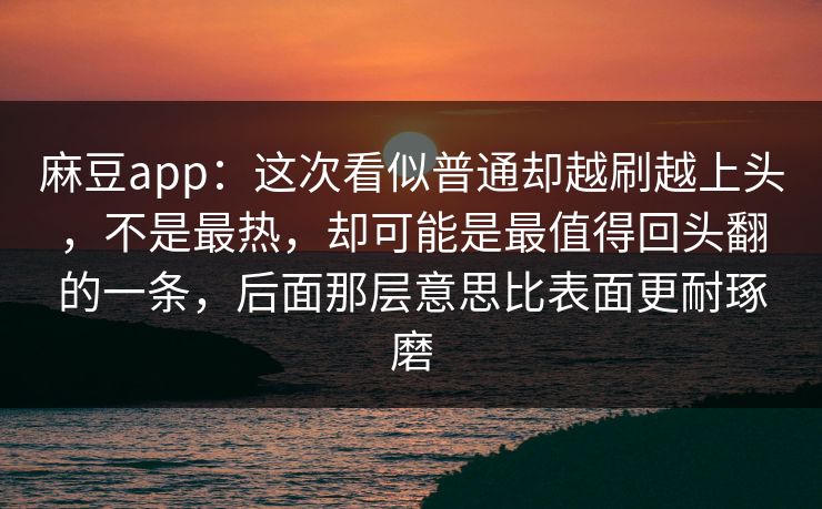 麻豆app：这次看似普通却越刷越上头，不是最热，却可能是最值得回头翻的一条，后面那层意思比表面更耐琢磨