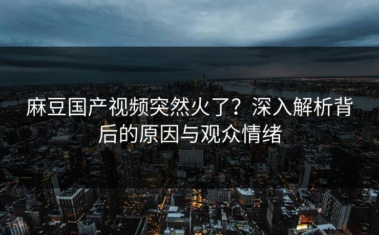 麻豆国产视频突然火了？深入解析背后的原因与观众情绪