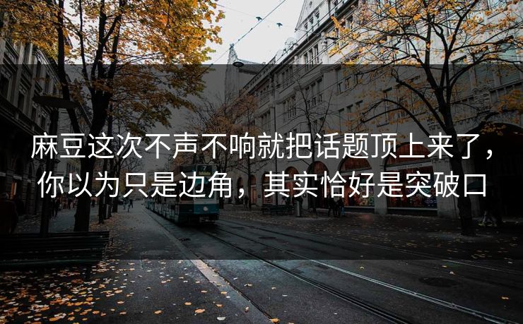 麻豆这次不声不响就把话题顶上来了，你以为只是边角，其实恰好是突破口
