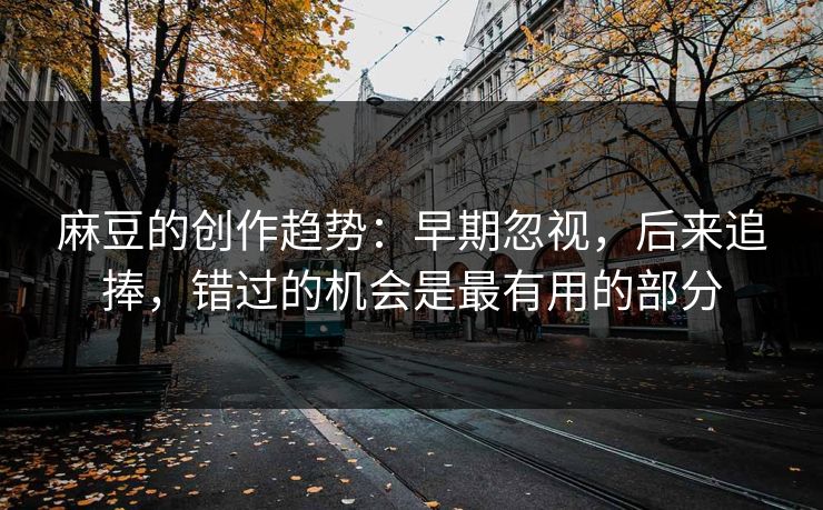 麻豆的创作趋势：早期忽视，后来追捧，错过的机会是最有用的部分