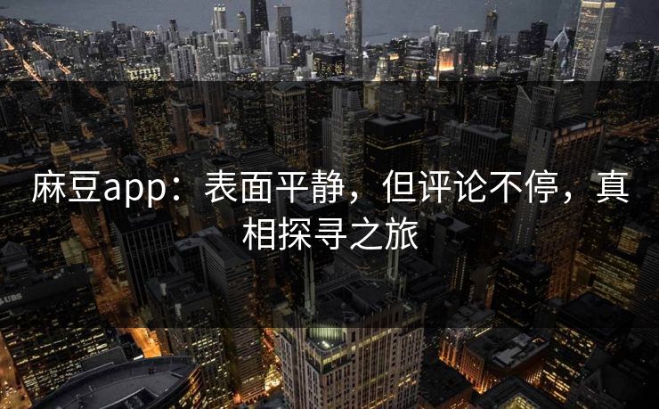 麻豆app：表面平静，但评论不停，真相探寻之旅