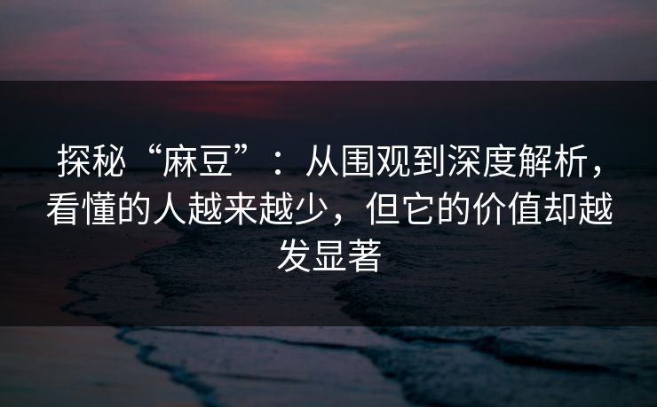 探秘“麻豆”：从围观到深度解析，看懂的人越来越少，但它的价值却越发显著