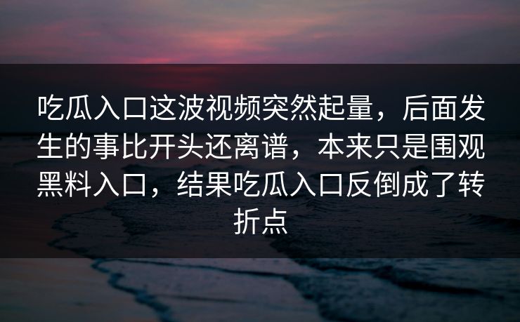 吃瓜入口这波视频突然起量，后面发生的事比开头还离谱，本来只是围观黑料入口，结果吃瓜入口反倒成了转折点