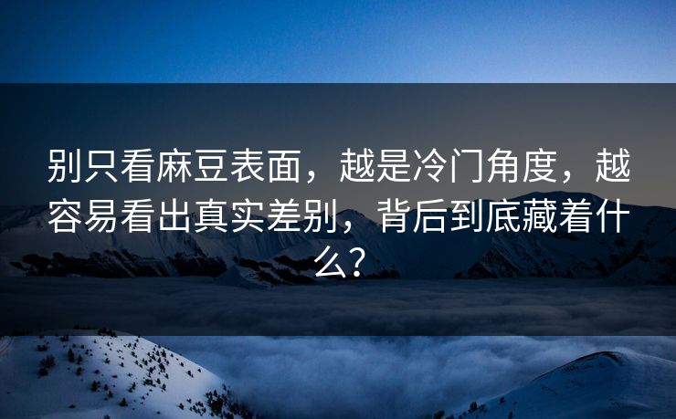 别只看麻豆表面，越是冷门角度，越容易看出真实差别，背后到底藏着什么？