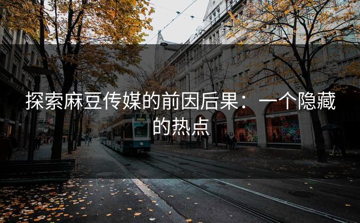 探索麻豆传媒的前因后果:一个隐藏的热点 探索麻豆传媒的前因后果:一个隐藏的热点