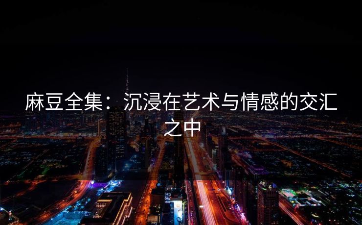 麻豆全集：沉浸在艺术与情感的交汇之中