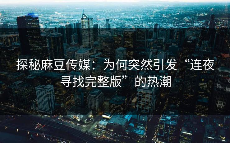 探秘麻豆传媒：为何突然引发“连夜寻找完整版”的热潮