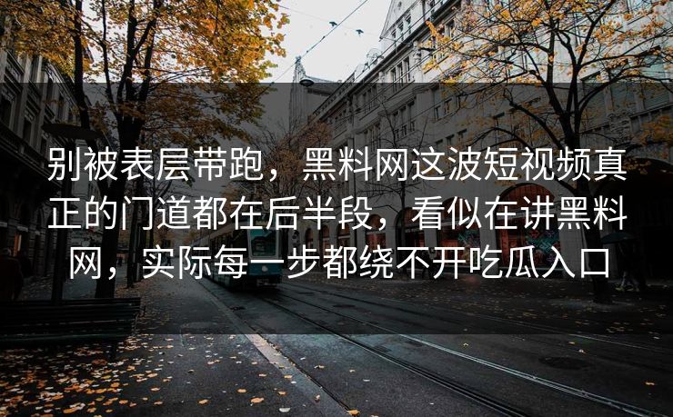 别被表层带跑，黑料网这波短视频真正的门道都在后半段，看似在讲黑料网，实际每一步都绕不开吃瓜入口