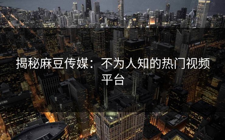 揭秘麻豆传媒：不为人知的热门视频平台