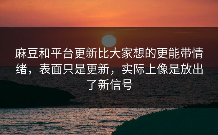 麻豆和平台更新比大家想的更能带情绪，表面只是更新，实际上像是放出了新信号