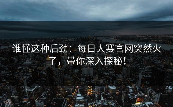 谁懂这种后劲：每日大赛官网突然火了，带你深入探秘！