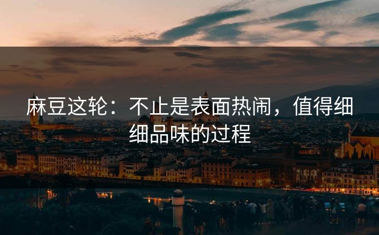 麻豆这轮：不止是表面热闹，值得细细品味的过程