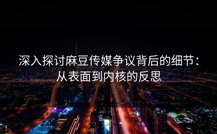 深入探讨麻豆传媒争议背后的细节：从表面到内核的反思