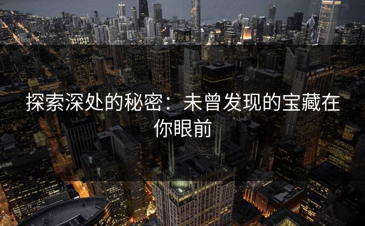 探索深处的秘密:未曾发现的宝藏在你眼前 探索深处的秘密:未曾发现的宝藏在你眼前