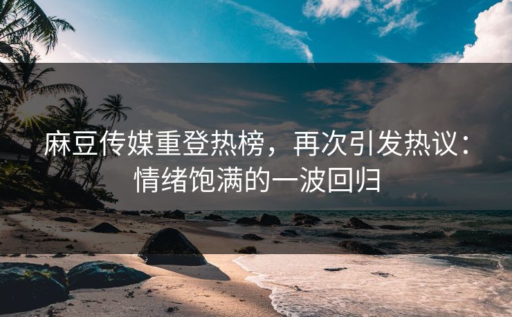 麻豆传媒重登热榜，再次引发热议：情绪饱满的一波回归