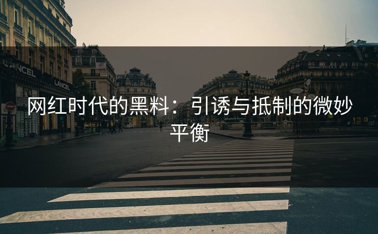 网红时代的黑料：引诱与抵制的微妙平衡