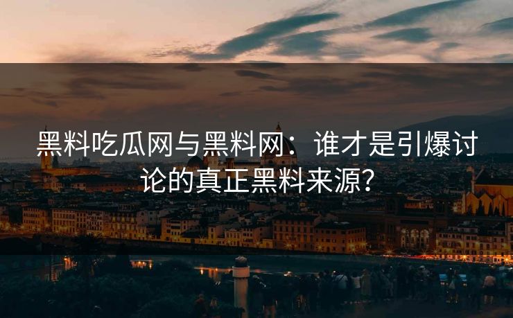 黑料吃瓜网与黑料网：谁才是引爆讨论的真正黑料来源？
