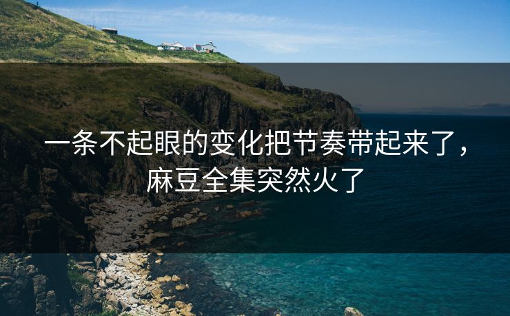 一条不起眼的变化把节奏带起来了，麻豆全集突然火了
